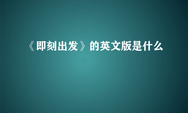 《即刻出发》的英文版是什么