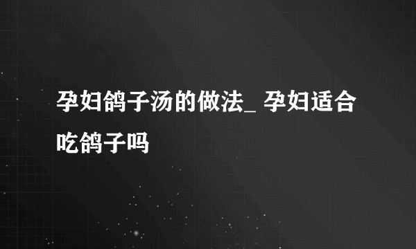 孕妇鸽子汤的做法_ 孕妇适合吃鸽子吗