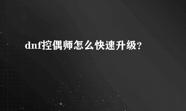 dnf控偶师怎么快速升级？