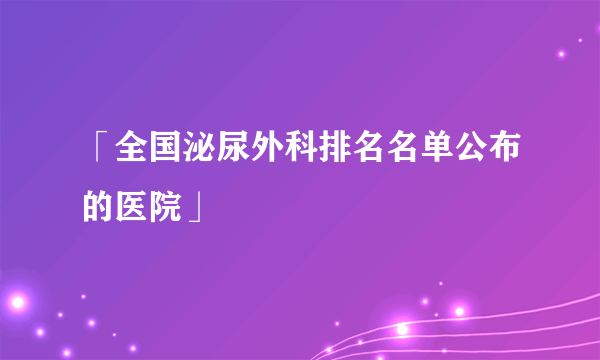 「全国泌尿外科排名名单公布的医院」