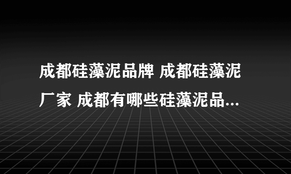 成都硅藻泥品牌 成都硅藻泥厂家 成都有哪些硅藻泥品牌【品牌库】