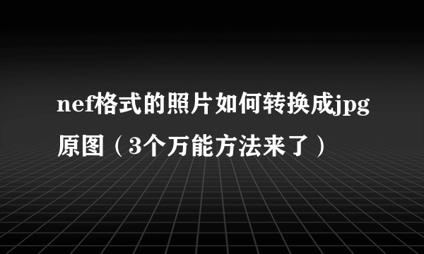 nef格式的照片如何转换成jpg原图（3个万能方法来了）