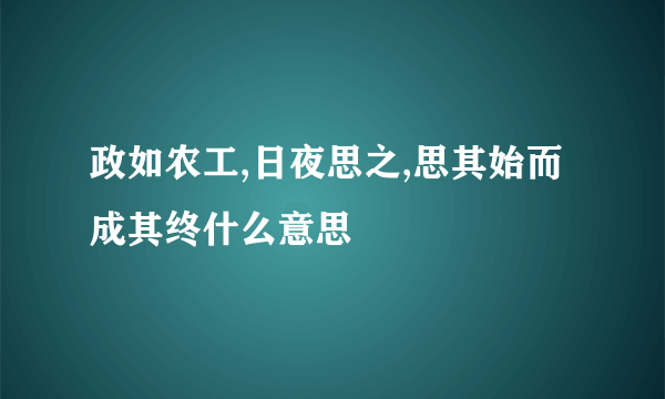 政如农工,日夜思之,思其始而成其终什么意思