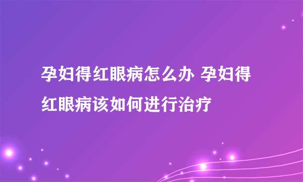 孕妇得红眼病怎么办 孕妇得红眼病该如何进行治疗