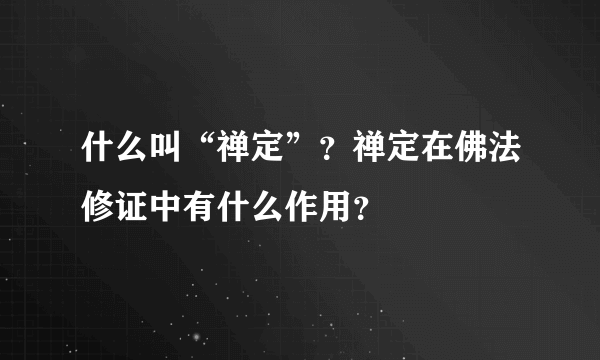 什么叫“禅定”？禅定在佛法修证中有什么作用？