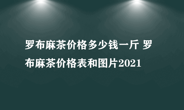 罗布麻茶价格多少钱一斤 罗布麻茶价格表和图片2021