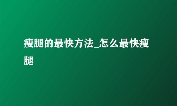 瘦腿的最快方法_怎么最快瘦腿