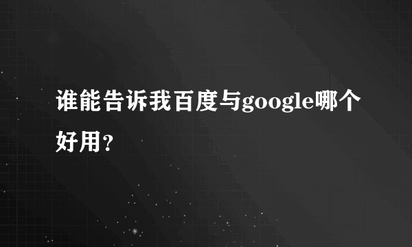 谁能告诉我百度与google哪个好用？