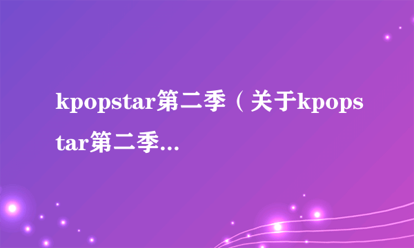 kpopstar第二季（关于kpopstar第二季的简介）