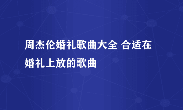 周杰伦婚礼歌曲大全 合适在婚礼上放的歌曲