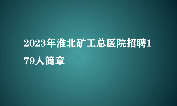 2023年淮北矿工总医院招聘179人简章