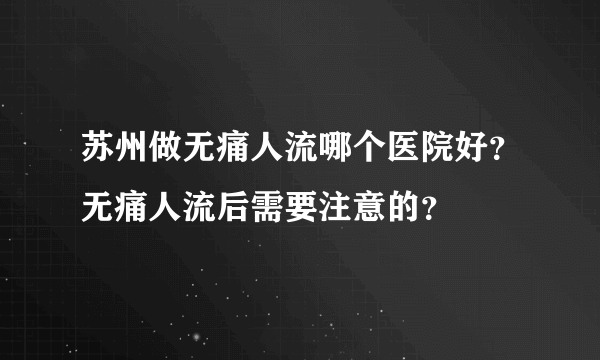 苏州做无痛人流哪个医院好？无痛人流后需要注意的？