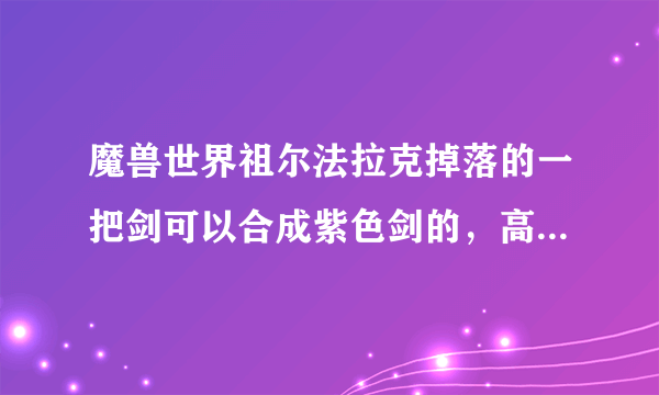 魔兽世界祖尔法拉克掉落的一把剑可以合成紫色剑的，高手来详细说下2把武器哪里出怎么合成，谢谢？