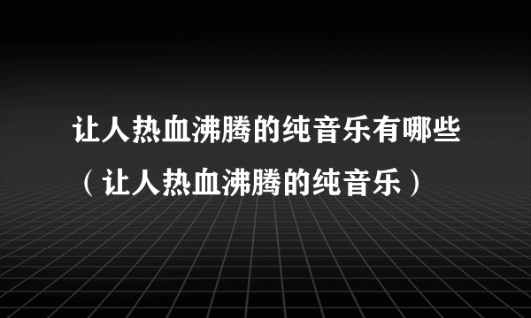 让人热血沸腾的纯音乐有哪些（让人热血沸腾的纯音乐）