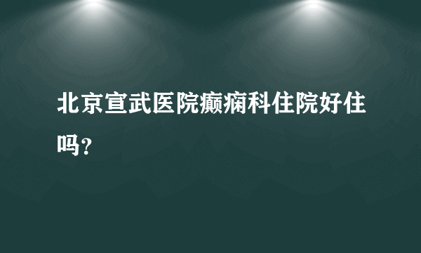 北京宣武医院癫痫科住院好住吗？