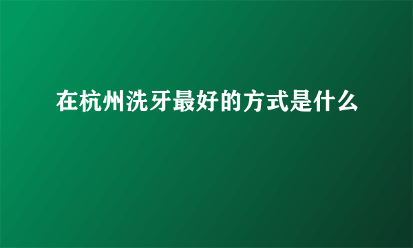 在杭州洗牙最好的方式是什么