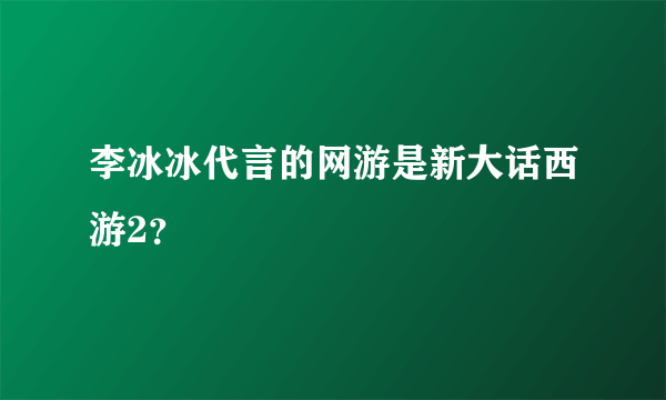 李冰冰代言的网游是新大话西游2？