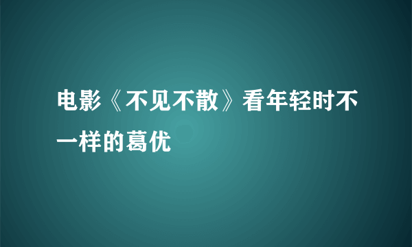 电影《不见不散》看年轻时不一样的葛优