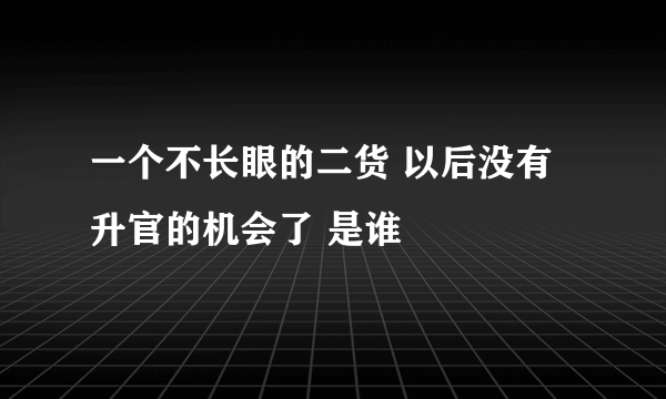 一个不长眼的二货 以后没有升官的机会了 是谁