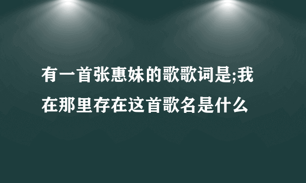 有一首张惠妹的歌歌词是;我在那里存在这首歌名是什么