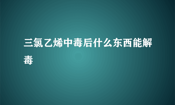 三氯乙烯中毒后什么东西能解毒