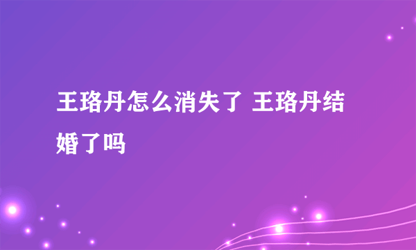 王珞丹怎么消失了 王珞丹结婚了吗