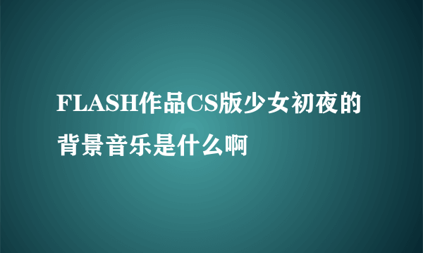 FLASH作品CS版少女初夜的背景音乐是什么啊