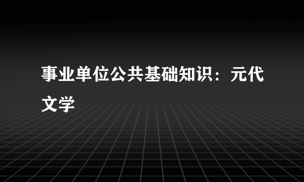 事业单位公共基础知识：元代文学