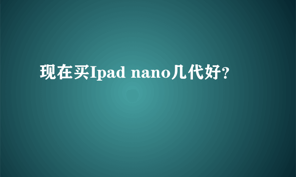 现在买Ipad nano几代好？