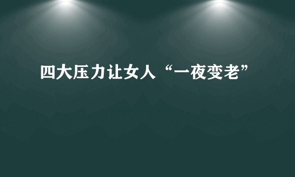 四大压力让女人“一夜变老”