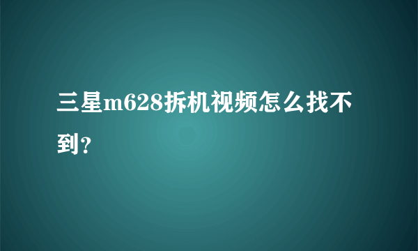 三星m628拆机视频怎么找不到？