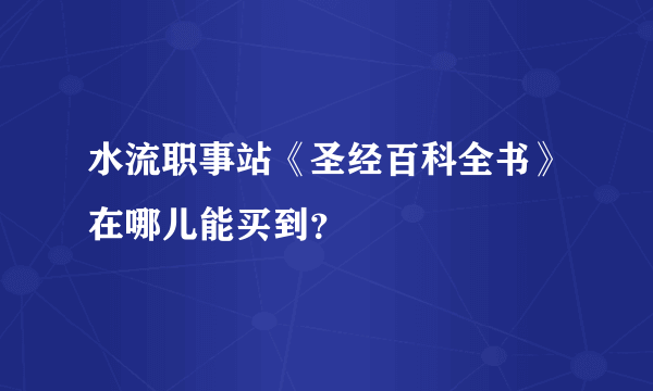 水流职事站《圣经百科全书》在哪儿能买到？