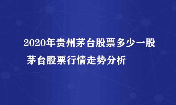 2020年贵州茅台股票多少一股 茅台股票行情走势分析