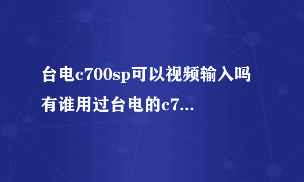 台电c700sp可以视频输入吗 有谁用过台电的c700sp吗说说使用感受吧！包括优缺点