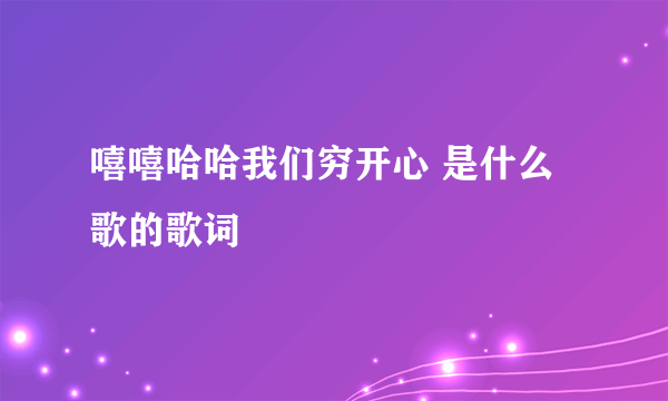 嘻嘻哈哈我们穷开心 是什么歌的歌词