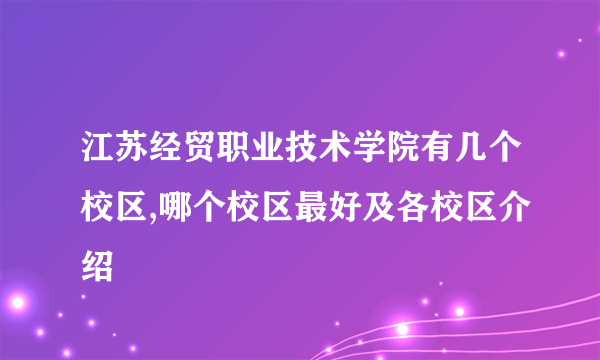 江苏经贸职业技术学院有几个校区,哪个校区最好及各校区介绍