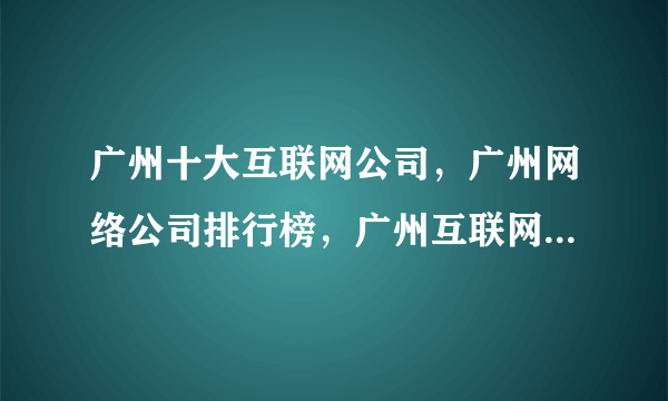 广州十大互联网公司，广州网络公司排行榜，广州互联网企业十强