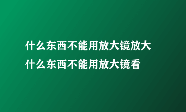 什么东西不能用放大镜放大 什么东西不能用放大镜看