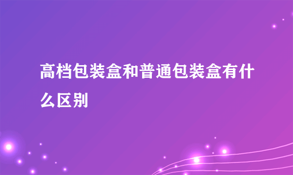 高档包装盒和普通包装盒有什么区别