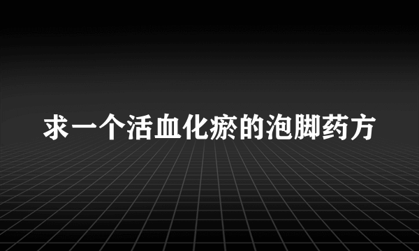 求一个活血化瘀的泡脚药方