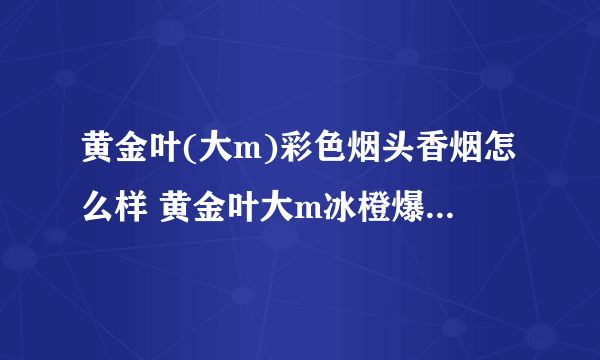 黄金叶(大m)彩色烟头香烟怎么样 黄金叶大m冰橙爆珠柔顺细腻持续性好