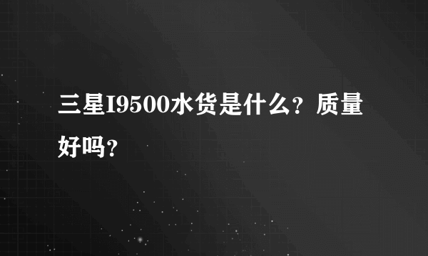 三星I9500水货是什么？质量好吗？