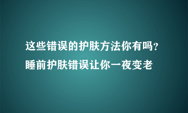 这些错误的护肤方法你有吗？睡前护肤错误让你一夜变老