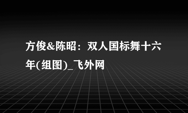 方俊&陈昭：双人国标舞十六年(组图)_飞外网