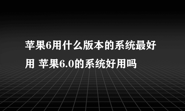 苹果6用什么版本的系统最好用 苹果6.0的系统好用吗