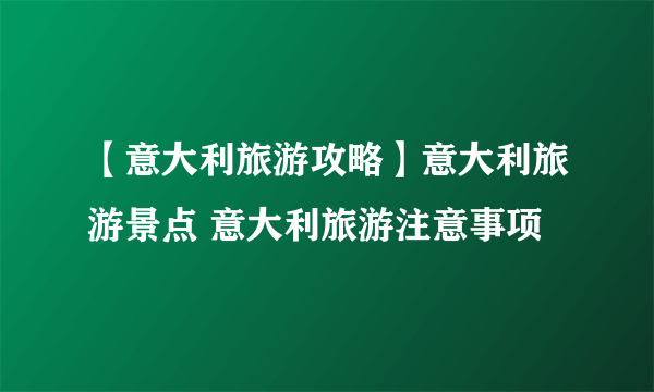 【意大利旅游攻略】意大利旅游景点 意大利旅游注意事项