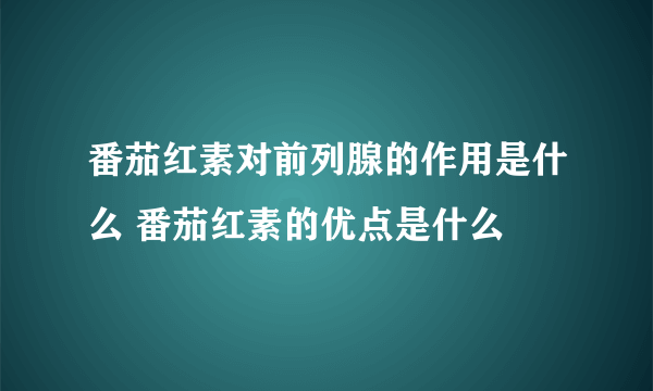 番茄红素对前列腺的作用是什么 番茄红素的优点是什么