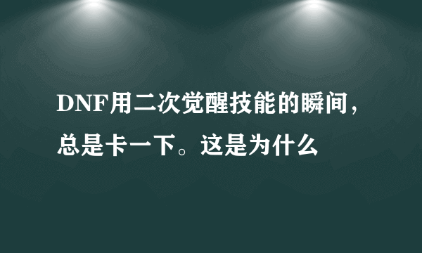 DNF用二次觉醒技能的瞬间，总是卡一下。这是为什么