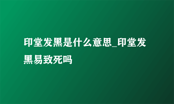 印堂发黑是什么意思_印堂发黑易致死吗