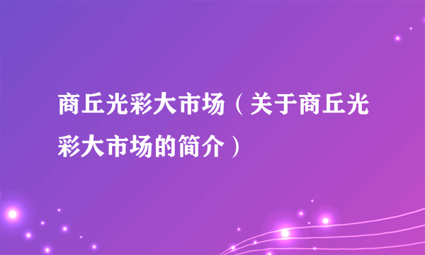 商丘光彩大市场（关于商丘光彩大市场的简介）